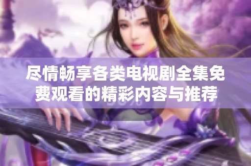 尽情畅享各类电视剧全集免费观看的精彩内容与推荐