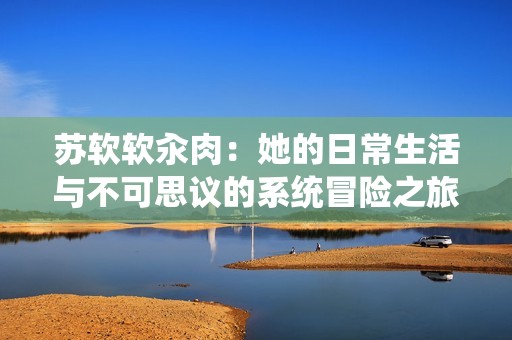 苏软软汆肉：她的日常生活与不可思议的系统冒险之旅