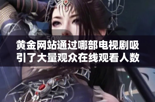 黄金网站通过哪部电视剧吸引了大量观众在线观看人数创新高