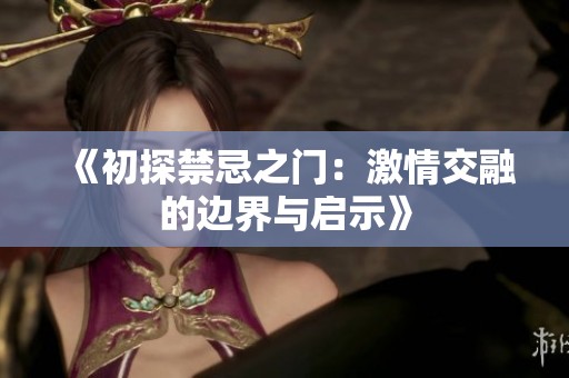《初探禁忌之门：激情交融的边界与启示》