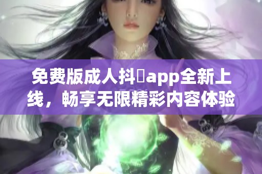 免费版成人抖抈app全新上线，畅享无限精彩内容体验！