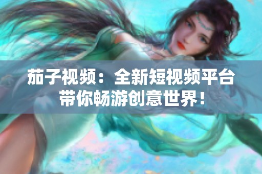 茄子视频：全新短视频平台带你畅游创意世界！