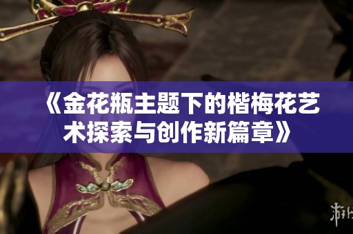 《金花瓶主题下的楷梅花艺术探索与创作新篇章》