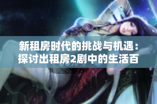 新租房时代的挑战与机遇：探讨出租房2剧中的生活百态