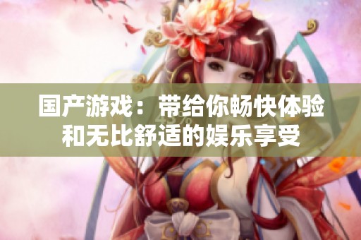 国产游戏：带给你畅快体验和无比舒适的娱乐享受