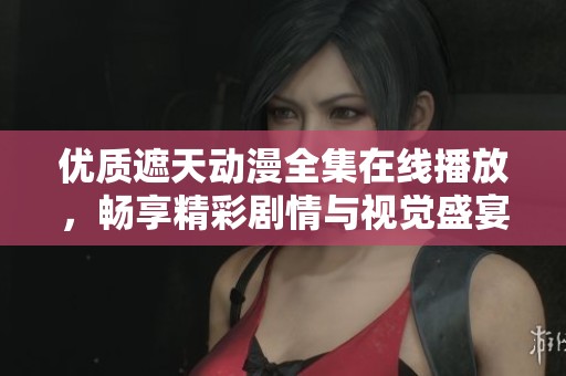 优质遮天动漫全集在线播放，畅享精彩剧情与视觉盛宴