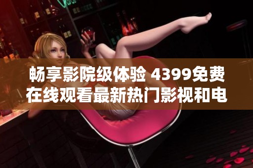 畅享影院级体验 4399免费在线观看最新热门影视和电影作品