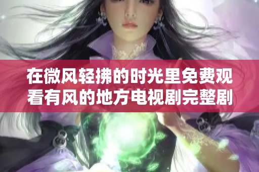 在微风轻拂的时光里免费观看有风的地方电视剧完整剧情