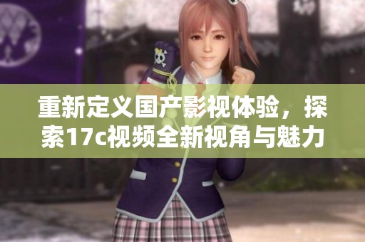 重新定义国产影视体验，探索17c视频全新视角与魅力