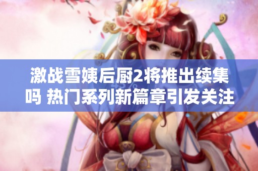 激战雪姨后厨2将推出续集吗 热门系列新篇章引发关注