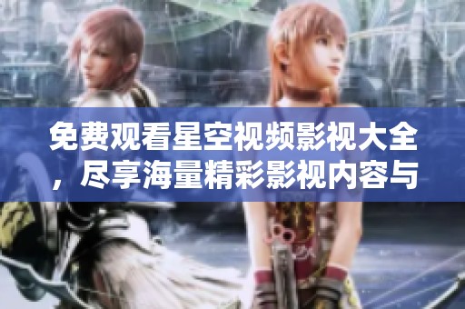 免费观看星空视频影视大全，尽享海量精彩影视内容与乐趣