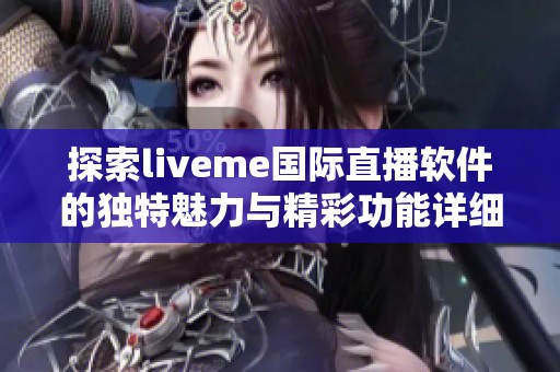 探索liveme国际直播软件的独特魅力与精彩功能详细解析