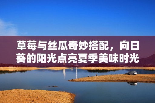草莓与丝瓜奇妙搭配，向日葵的阳光点亮夏季美味时光