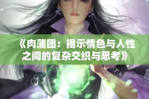 《肉蒲团：揭示情色与人性之间的复杂交织与思考》