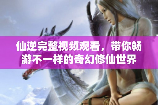 仙逆完整视频观看，带你畅游不一样的奇幻修仙世界