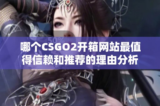 哪个CSGO2开箱网站最值得信赖和推荐的理由分析