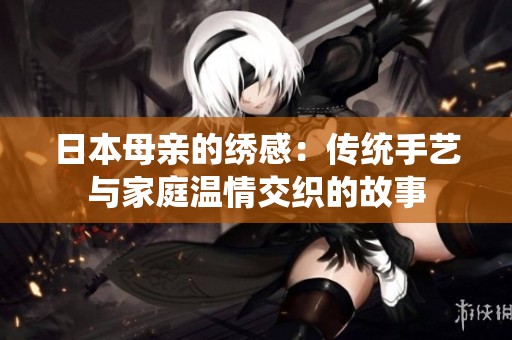 日本母亲的绣感：传统手艺与家庭温情交织的故事