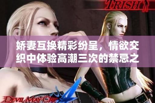 娇妻互换精彩纷呈，情欲交织中体验高潮三次的禁忌之旅