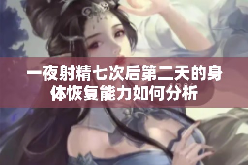 一夜射精七次后第二天的身体恢复能力如何分析
