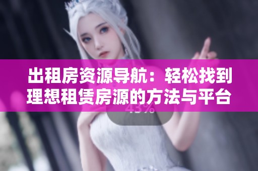 出租房资源导航：轻松找到理想租赁房源的方法与平台分析