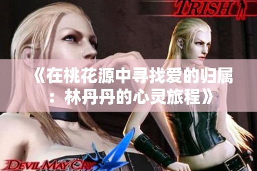 《在桃花源中寻找爱的归属：林丹丹的心灵旅程》