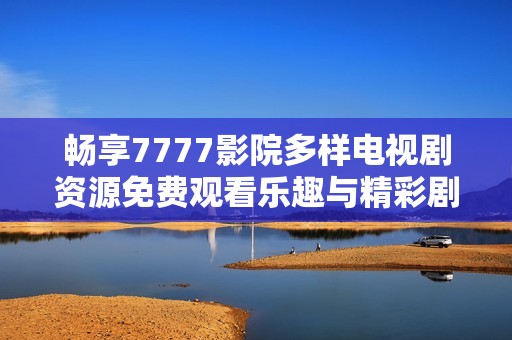 畅享7777影院多样电视剧资源免费观看乐趣与精彩剧情大全