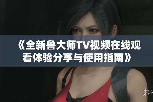 《全新鲁大师TV视频在线观看体验分享与使用指南》