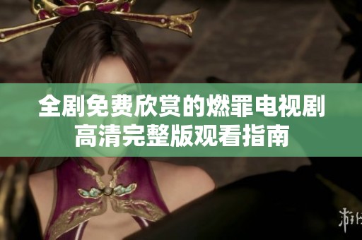 全剧免费欣赏的燃罪电视剧高清完整版观看指南