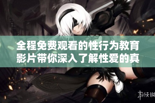 全程免费观看的性行为教育影片带你深入了解性爱的真实过程