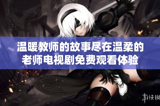 温暖教师的故事尽在温柔的老师电视剧免费观看体验