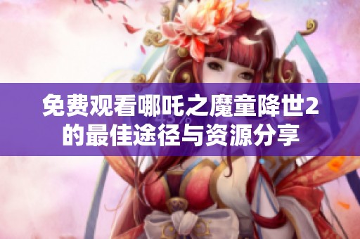 免费观看哪吒之魔童降世2的最佳途径与资源分享