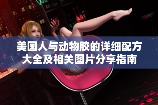 美国人与动物胶的详细配方大全及相关图片分享指南