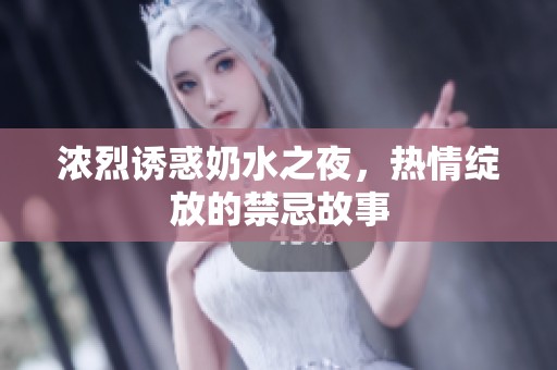 浓烈诱惑奶水之夜，热情绽放的禁忌故事