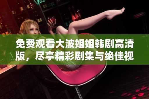 免费观看大波姐姐韩剧高清版，尽享精彩剧集与绝佳视觉体验