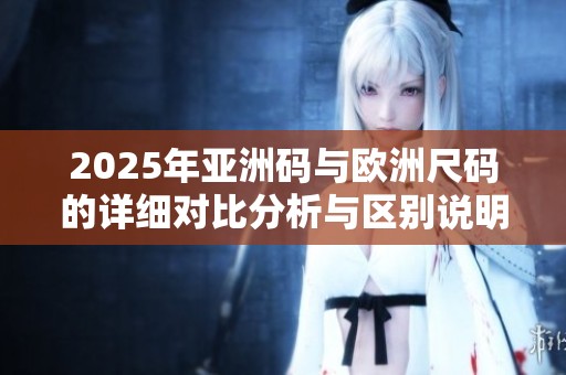 2025年亚洲码与欧洲尺码的详细对比分析与区别说明