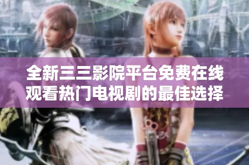 全新三三影院平台免费在线观看热门电视剧的最佳选择