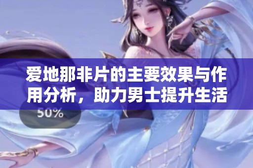 爱地那非片的主要效果与作用分析，助力男士提升生活质量
