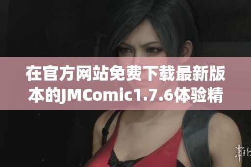在官方网站免费下载最新版本的JMComic1.7.6体验精彩漫画世界