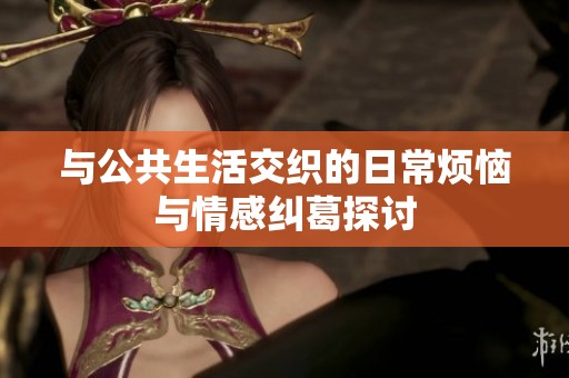与公共生活交织的日常烦恼与情感纠葛探讨