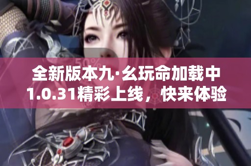 全新版本九·幺玩命加载中1.0.31精彩上线，快来体验吧！