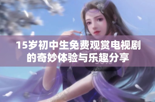 15岁初中生免费观赏电视剧的奇妙体验与乐趣分享