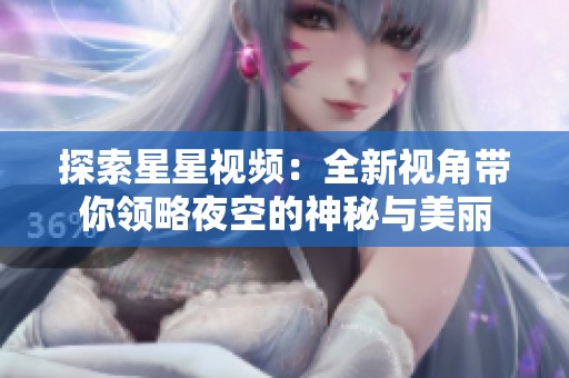 探索星星视频：全新视角带你领略夜空的神秘与美丽