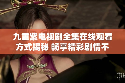 九重紫电视剧全集在线观看方式揭秘 畅享精彩剧情不容错过