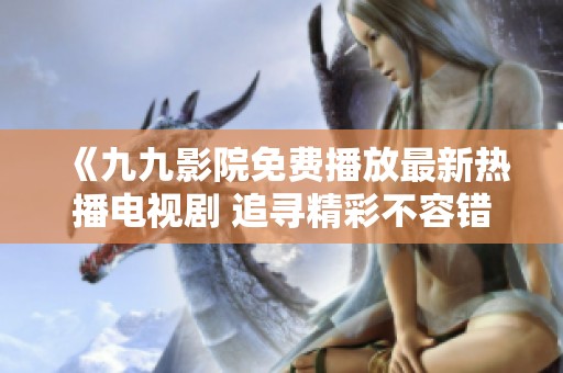 《九九影院免费播放最新热播电视剧 追寻精彩不容错过的剧集》
