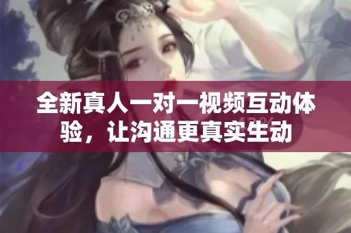 全新真人一对一视频互动体验，让沟通更真实生动