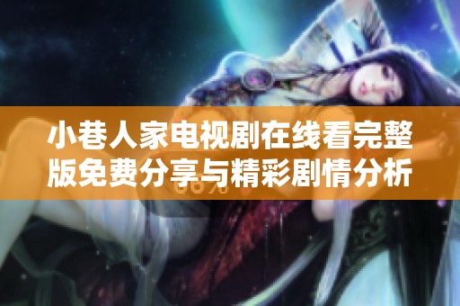 小巷人家电视剧在线看完整版免费分享与精彩剧情分析