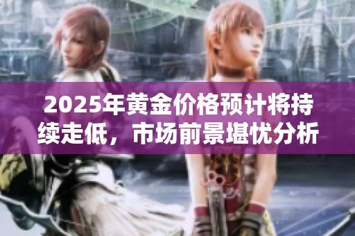 2025年黄金价格预计将持续走低，市场前景堪忧分析