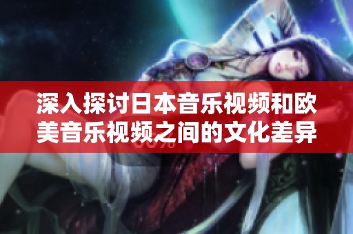 深入探讨日本音乐视频和欧美音乐视频之间的文化差异与表现风格