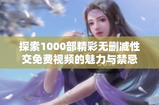 探索1000部精彩无删减性交免费视频的魅力与禁忌