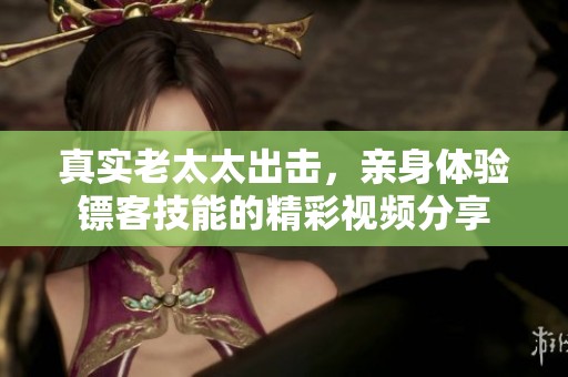 真实老太太出击，亲身体验镖客技能的精彩视频分享